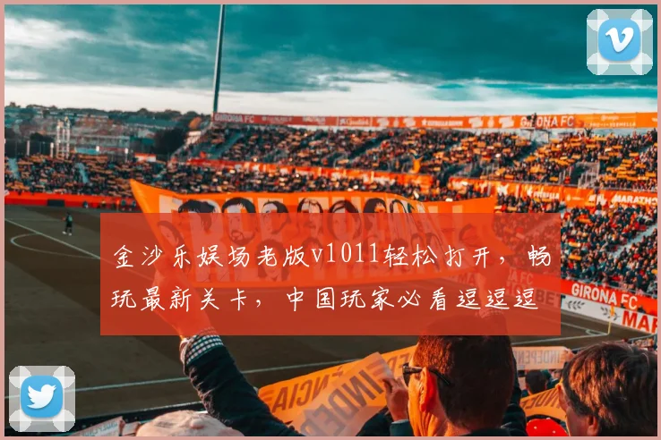 金沙乐娱场老版v1011轻松打开，畅玩最新关卡，中国玩家必看逗逗逗