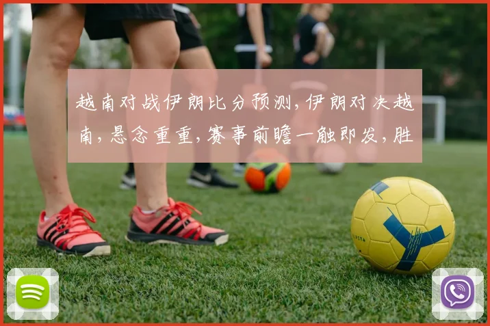 越南对战伊朗比分预测,伊朗对决越南,悬念重重,赛事前瞻一触即发,胜负谁主沉浮
