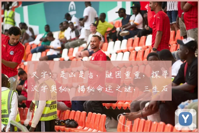 又字：是凶是吉，谜团重重，探寻汉字奥秘，揭秘命运之谜，三生石上留名。