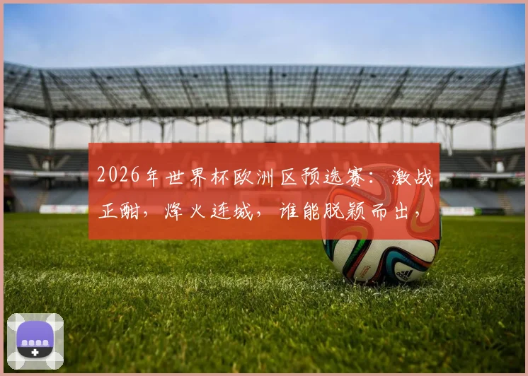 2026年世界杯欧洲区预选赛：激战正酣，烽火连城，谁能脱颖而出，直通决赛圈