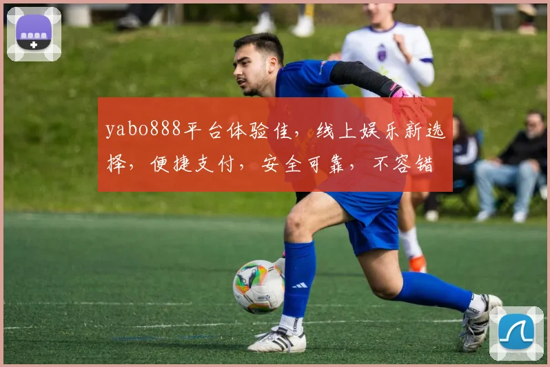 yabo888平台体验佳，线上娱乐新选择，便捷支付，安全可靠，不容错过