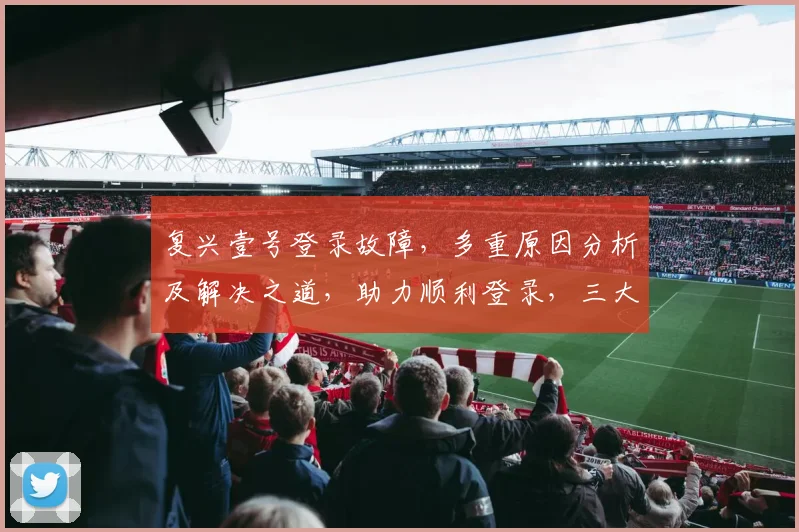 复兴壹号登录故障，多重原因分析及解决之道，助力顺利登录，三大步骤必看