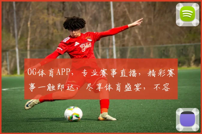 OG体育APP，专业赛事直播，精彩赛事一触即达，尽享体育盛宴，不容错过
