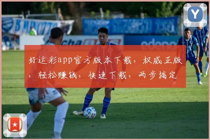 好运彩app官方版本下载，权威正版，轻松赚钱，快速下载，两步搞定，安全可靠