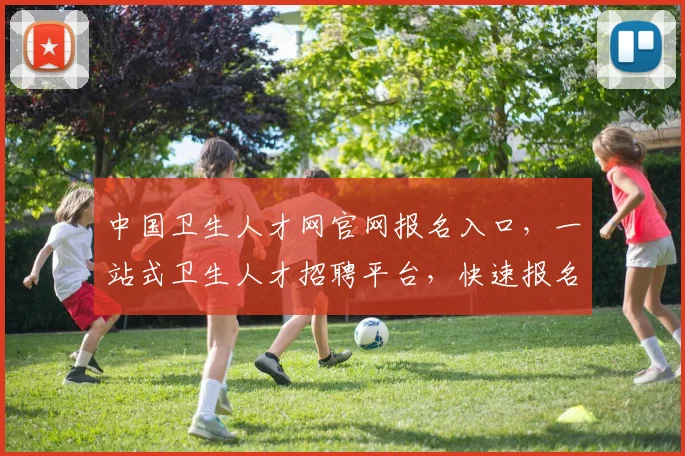 中国卫生人才网官网报名入口，一站式卫生人才招聘平台，快速报名，轻松就业，三大优势，不容错过