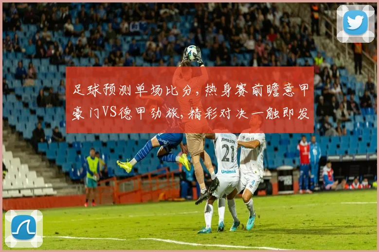 足球预测单场比分,热身赛前瞻意甲豪门VS德甲劲旅,精彩对决一触即发,悬念待解