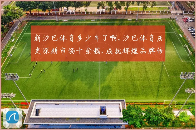 新沙巴体育多少年了啊,沙巴体育历史深耕市场十余载,成就辉煌品牌传奇