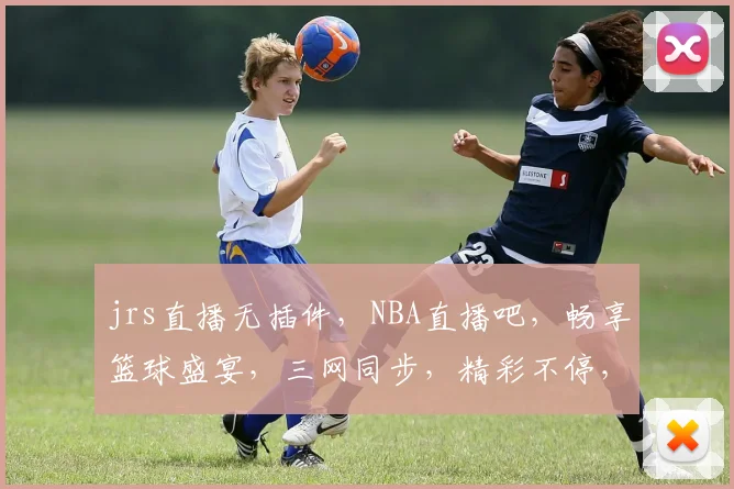 jrs直播无插件，NBA直播吧，畅享篮球盛宴，三网同步，精彩不停，尽在指尖