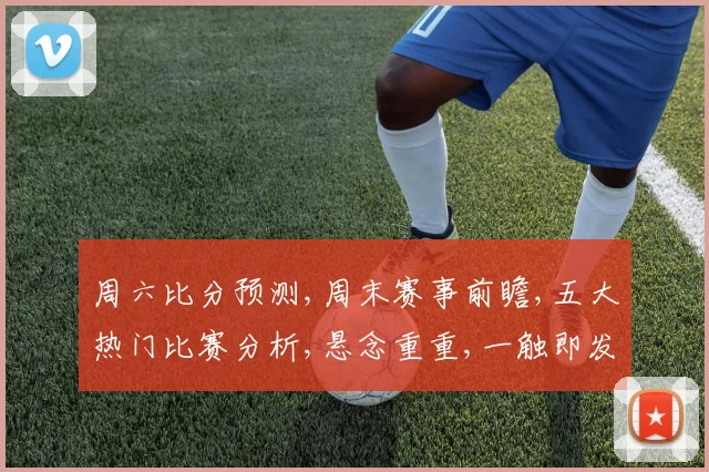周六比分预测,周末赛事前瞻,五大热门比赛分析,悬念重重,一触即发,不容错过,