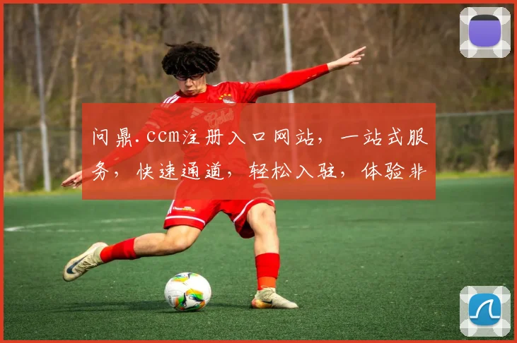 问鼎.ccm注册入口网站，一站式服务，快速通道，轻松入驻，体验非凡