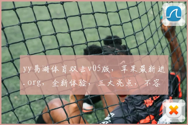 yy易游体育双击v05版，苹果最新进.org，全新体验，三大亮点，不容错过，速来体验