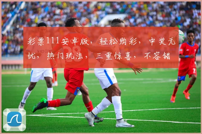 彩票111安卓版，轻松购彩，中奖无忧，热门玩法，三重惊喜，不容错过