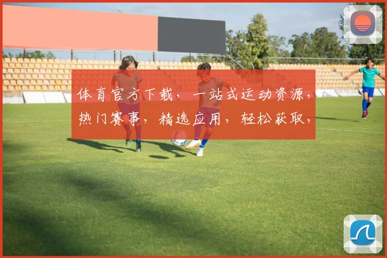 体育官方下载，一站式运动资源，热门赛事，精选应用，轻松获取，三步完成